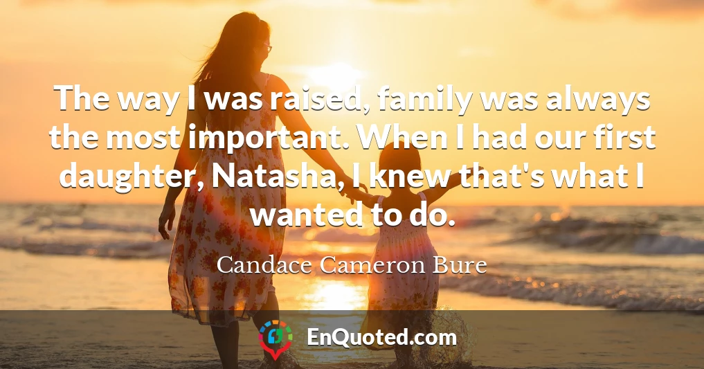The way I was raised, family was always the most important. When I had our first daughter, Natasha, I knew that's what I wanted to do.