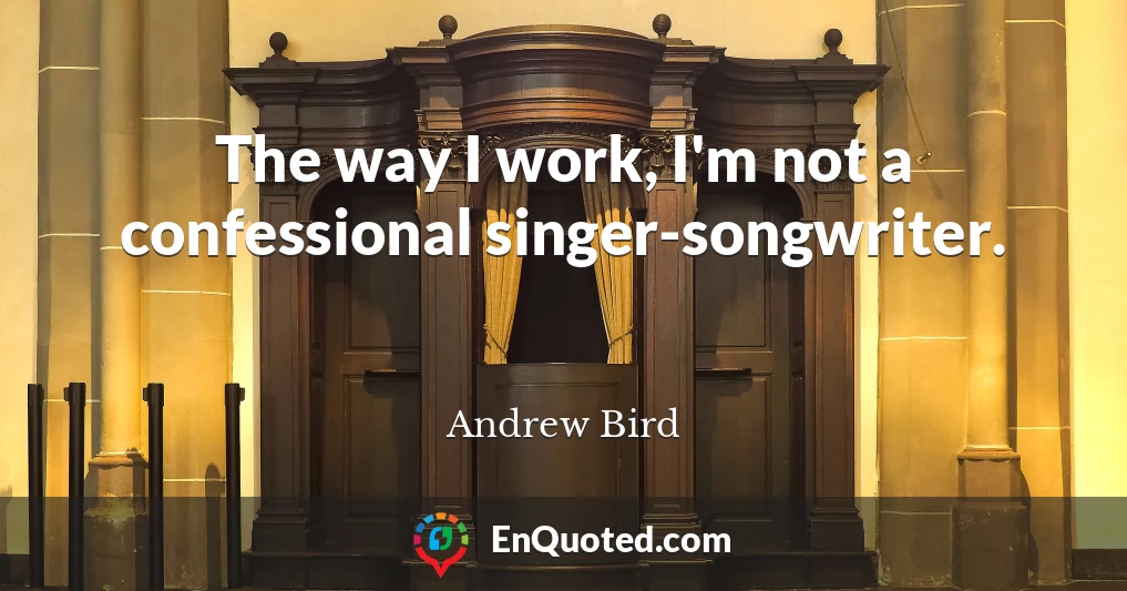 The way I work, I'm not a confessional singer-songwriter.
