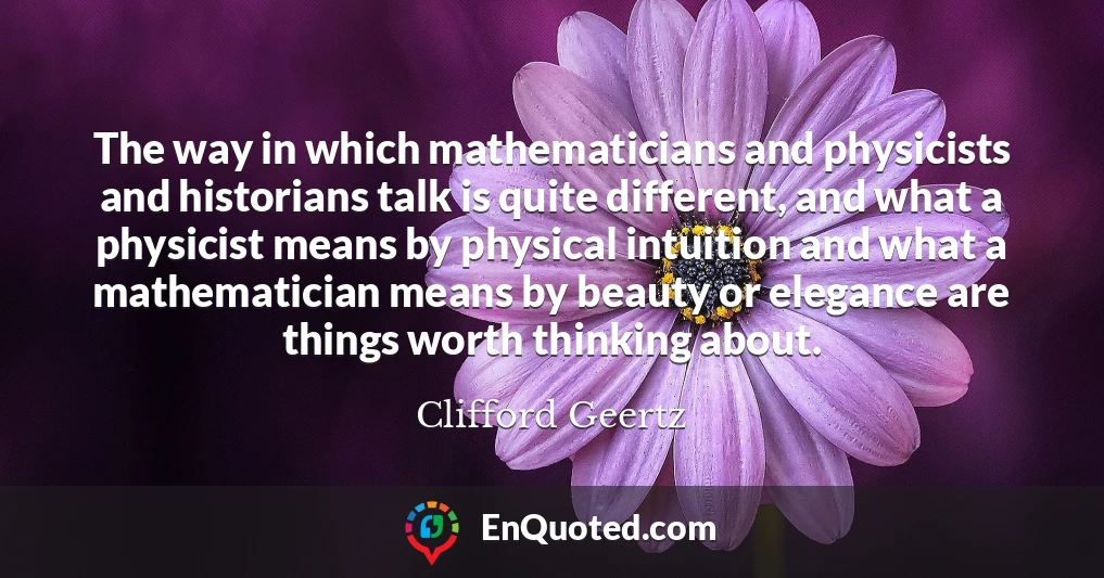 The way in which mathematicians and physicists and historians talk is quite different, and what a physicist means by physical intuition and what a mathematician means by beauty or elegance are things worth thinking about.