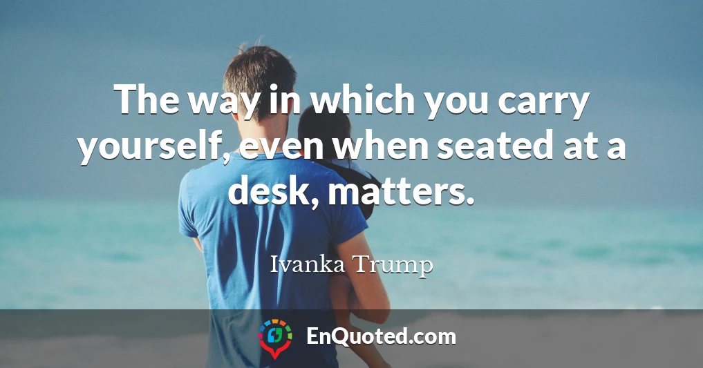 The way in which you carry yourself, even when seated at a desk, matters.