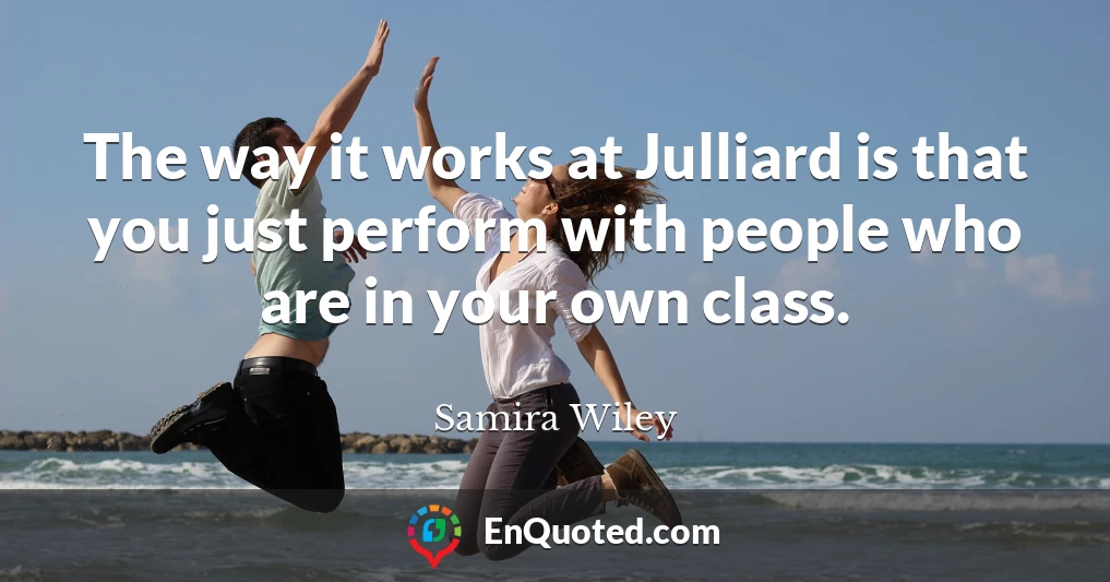 The way it works at Julliard is that you just perform with people who are in your own class.