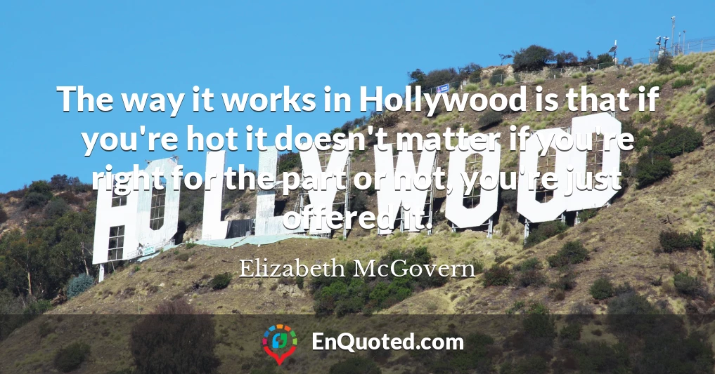 The way it works in Hollywood is that if you're hot it doesn't matter if you're right for the part or not, you're just offered it.