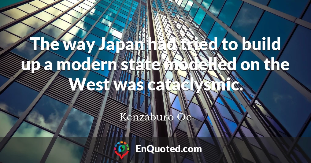 The way Japan had tried to build up a modern state modelled on the West was cataclysmic.
