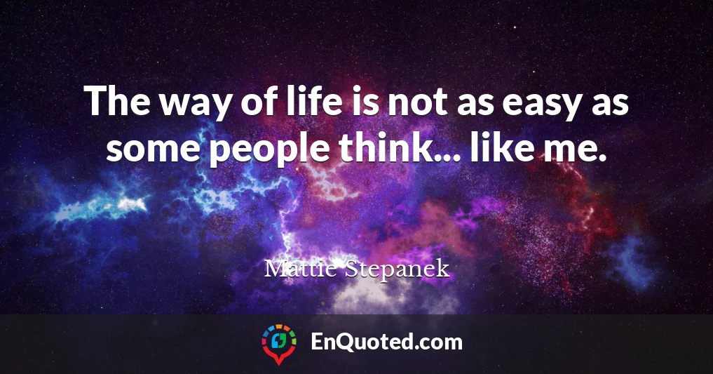 The way of life is not as easy as some people think... like me.