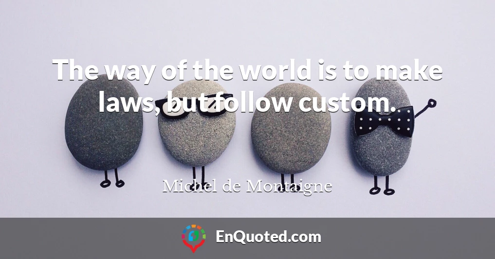 The way of the world is to make laws, but follow custom.