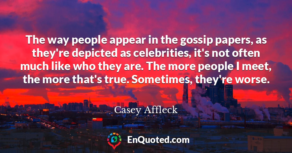 The way people appear in the gossip papers, as they're depicted as celebrities, it's not often much like who they are. The more people I meet, the more that's true. Sometimes, they're worse.