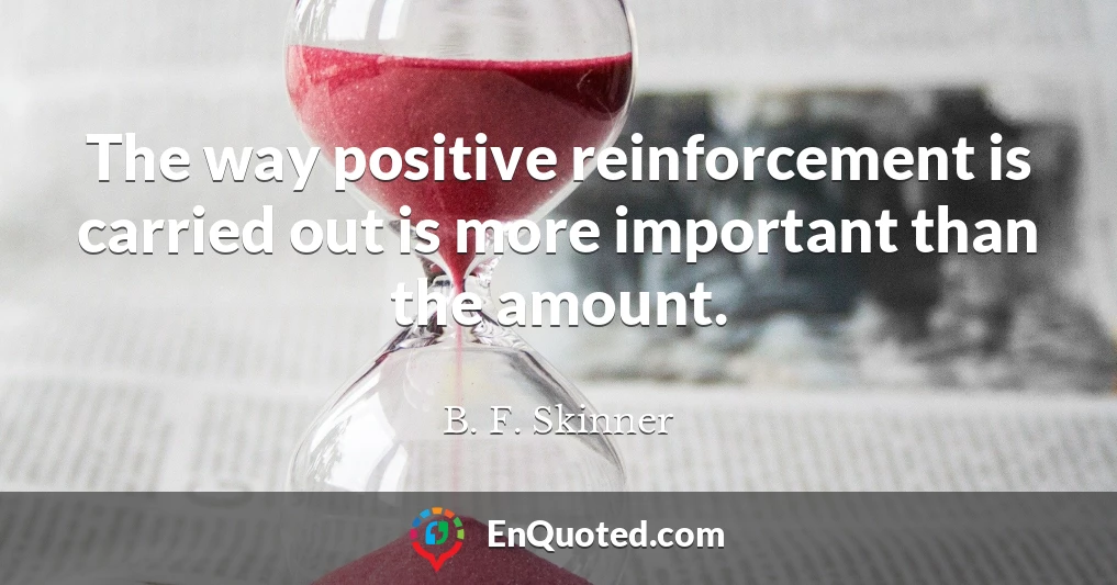 The way positive reinforcement is carried out is more important than the amount.