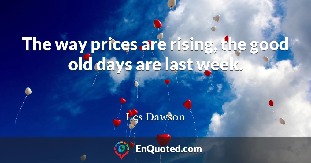 The way prices are rising, the good old days are last week.