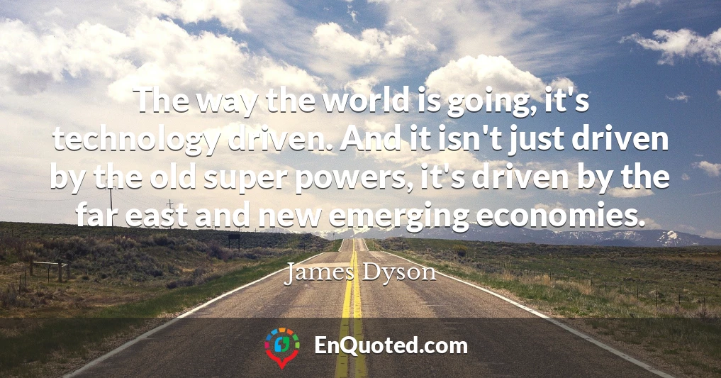 The way the world is going, it's technology driven. And it isn't just driven by the old super powers, it's driven by the far east and new emerging economies.