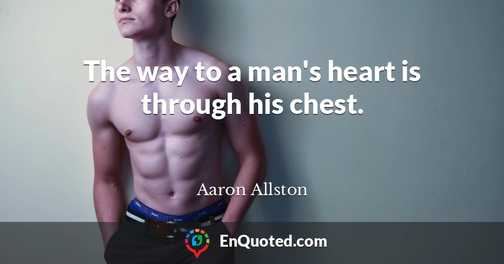The way to a man's heart is through his chest.