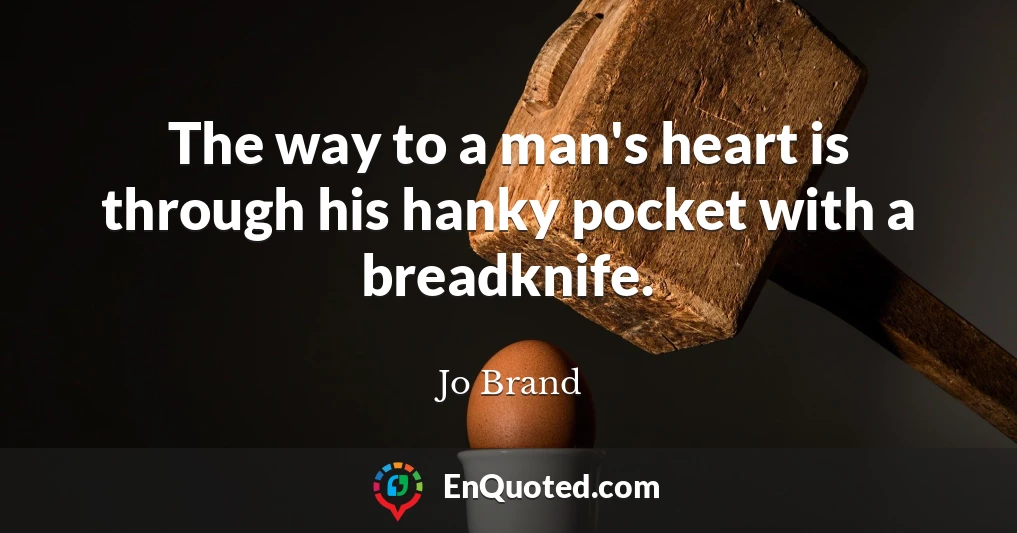 The way to a man's heart is through his hanky pocket with a breadknife.