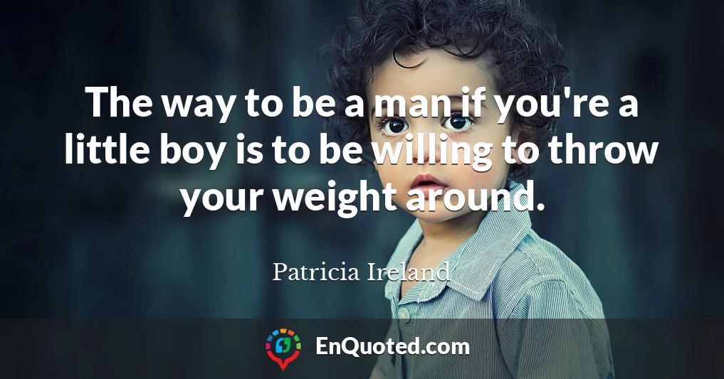 The way to be a man if you're a little boy is to be willing to throw your weight around.
