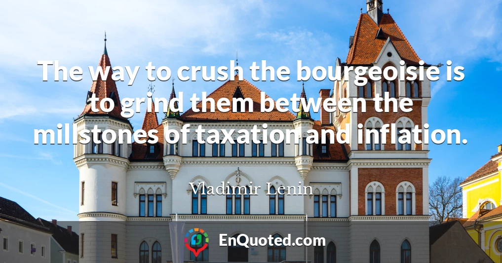 The way to crush the bourgeoisie is to grind them between the millstones of taxation and inflation.