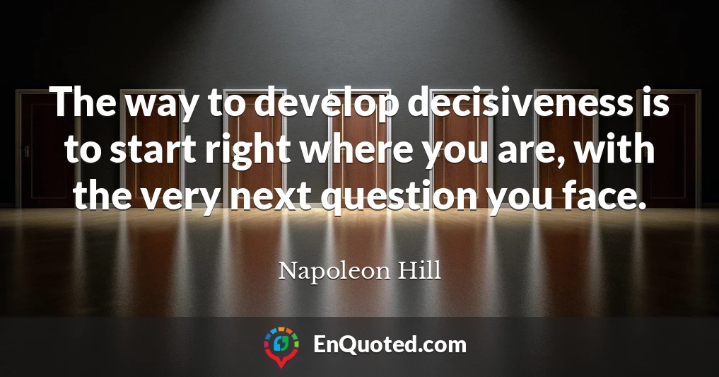 The way to develop decisiveness is to start right where you are, with the very next question you face.