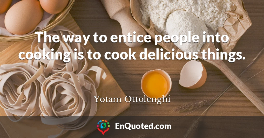 The way to entice people into cooking is to cook delicious things.