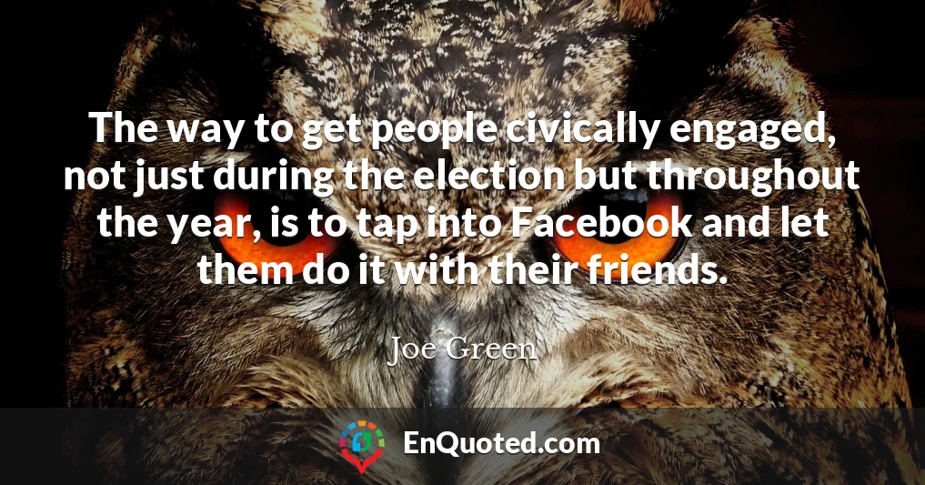 The way to get people civically engaged, not just during the election but throughout the year, is to tap into Facebook and let them do it with their friends.