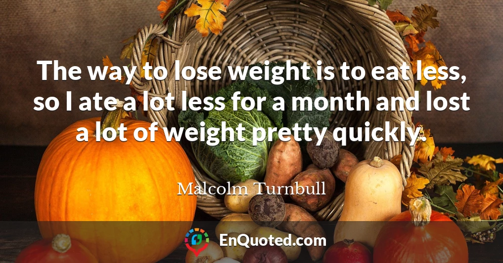 The way to lose weight is to eat less, so I ate a lot less for a month and lost a lot of weight pretty quickly.