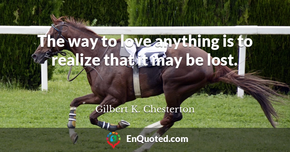 The way to love anything is to realize that it may be lost.