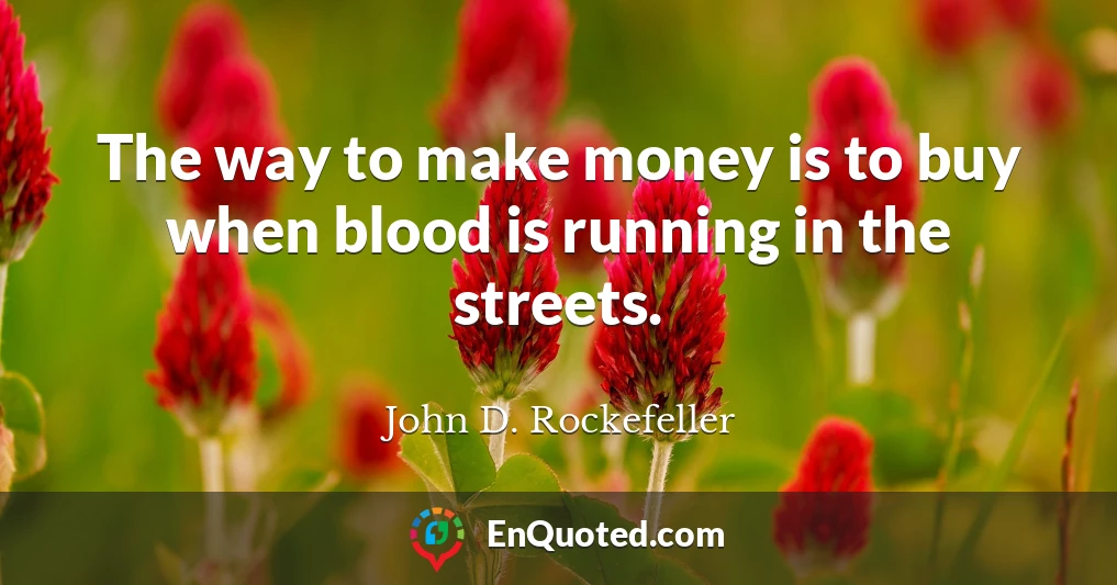 The way to make money is to buy when blood is running in the streets.