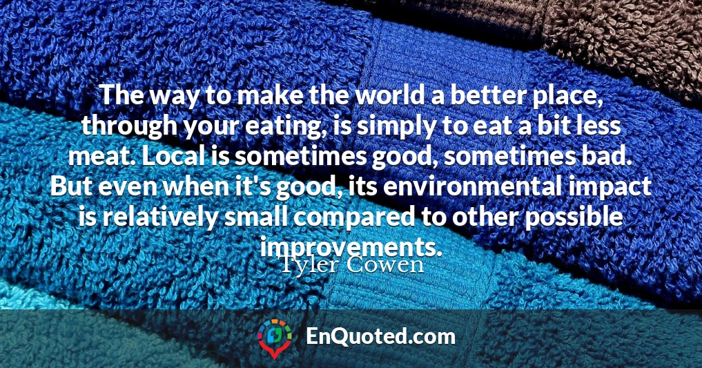The way to make the world a better place, through your eating, is simply to eat a bit less meat. Local is sometimes good, sometimes bad. But even when it's good, its environmental impact is relatively small compared to other possible improvements.