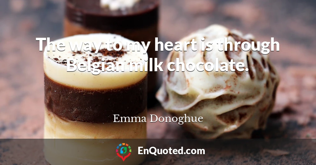 The way to my heart is through Belgian milk chocolate.