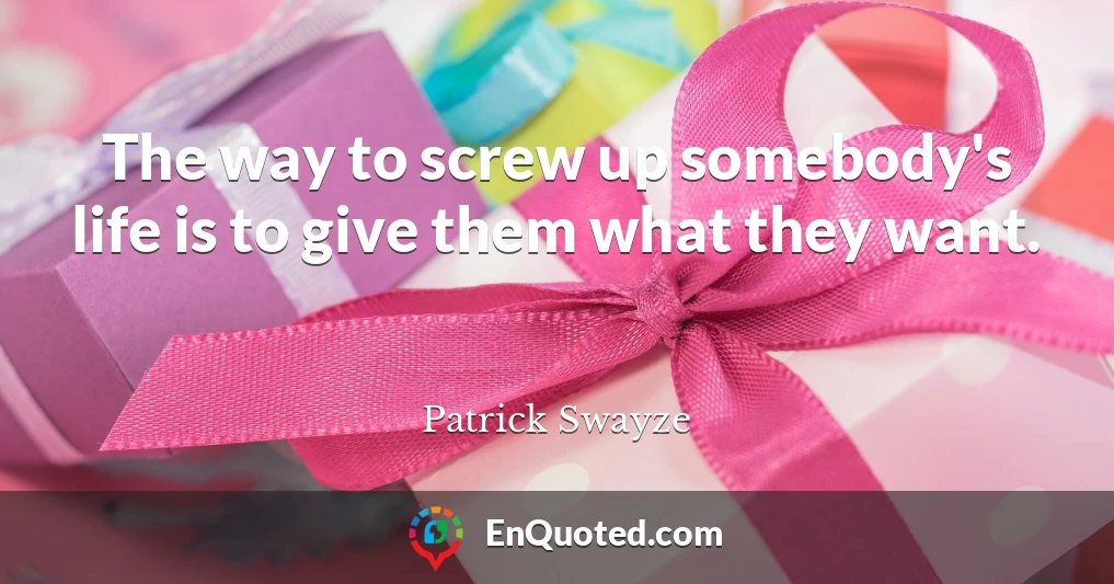 The way to screw up somebody's life is to give them what they want.