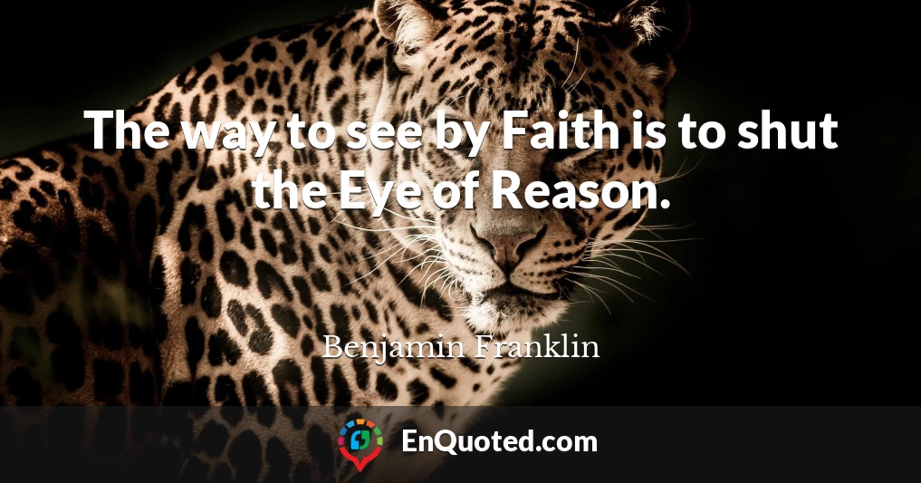 The way to see by Faith is to shut the Eye of Reason.