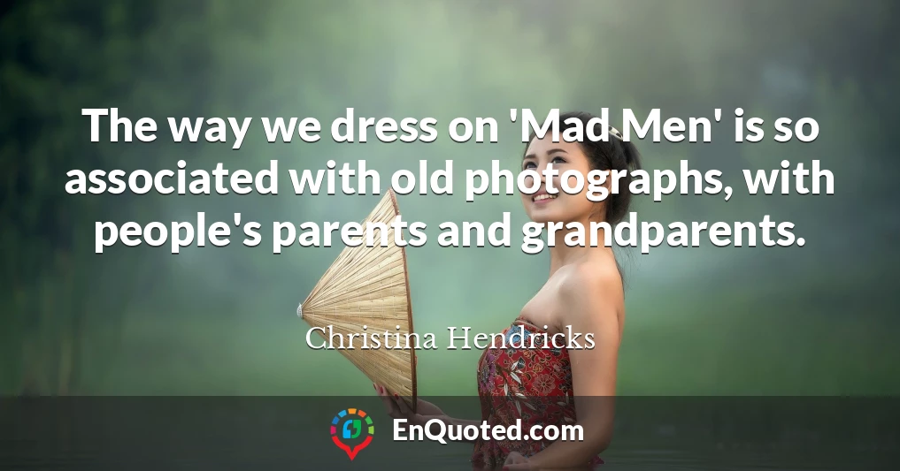 The way we dress on 'Mad Men' is so associated with old photographs, with people's parents and grandparents.