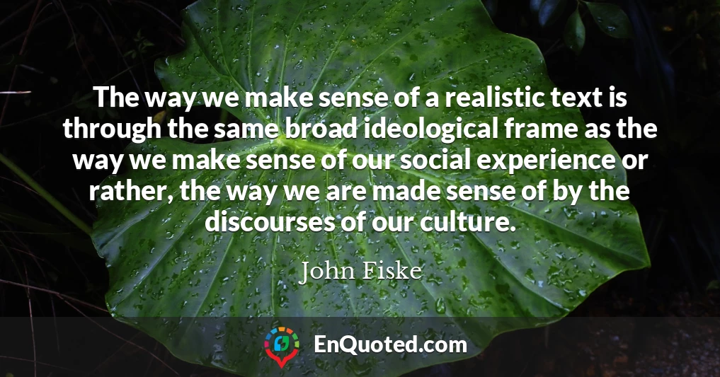 The way we make sense of a realistic text is through the same broad ideological frame as the way we make sense of our social experience or rather, the way we are made sense of by the discourses of our culture.