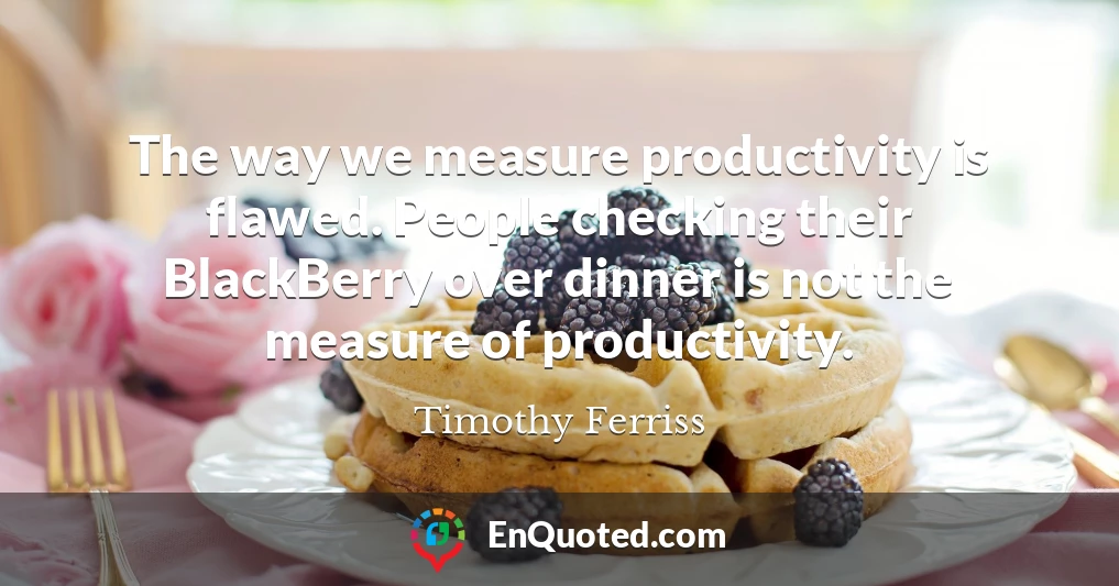 The way we measure productivity is flawed. People checking their BlackBerry over dinner is not the measure of productivity.