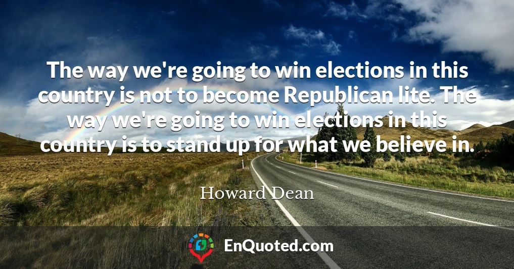 The way we're going to win elections in this country is not to become Republican lite. The way we're going to win elections in this country is to stand up for what we believe in.