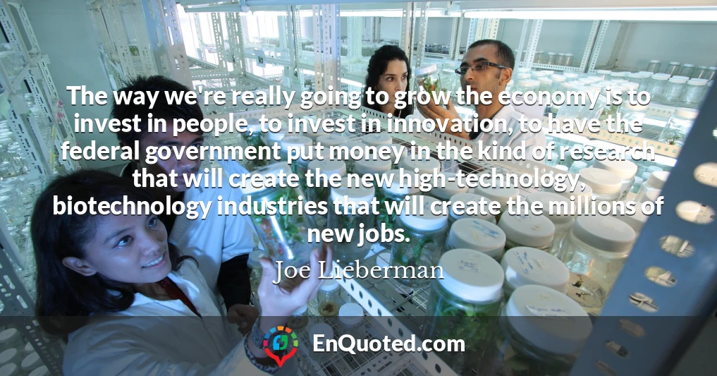 The way we're really going to grow the economy is to invest in people, to invest in innovation, to have the federal government put money in the kind of research that will create the new high-technology, biotechnology industries that will create the millions of new jobs.
