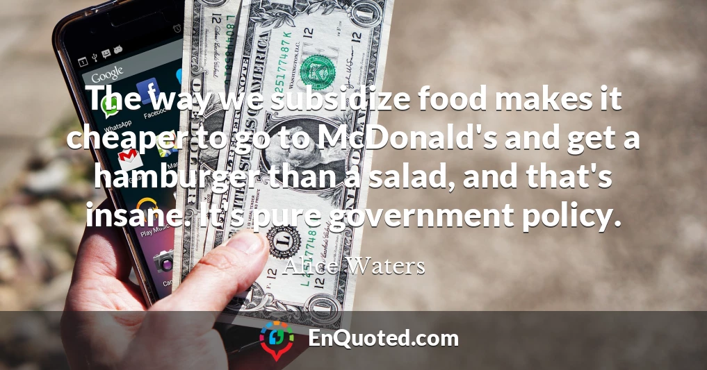 The way we subsidize food makes it cheaper to go to McDonald's and get a hamburger than a salad, and that's insane. It's pure government policy.