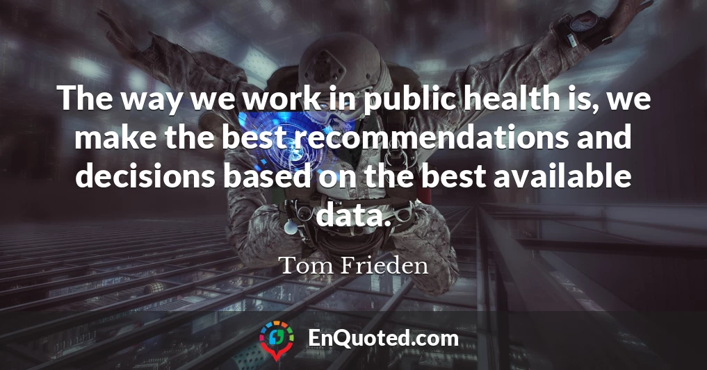 The way we work in public health is, we make the best recommendations and decisions based on the best available data.