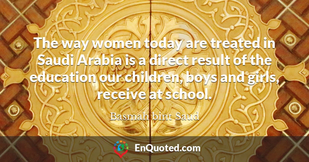 The way women today are treated in Saudi Arabia is a direct result of the education our children, boys and girls, receive at school.