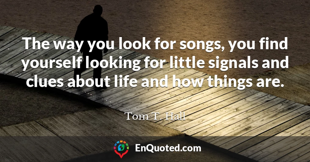 The way you look for songs, you find yourself looking for little signals and clues about life and how things are.