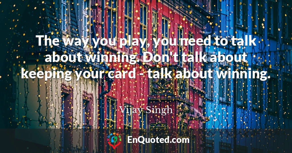 The way you play, you need to talk about winning. Don't talk about keeping your card - talk about winning.