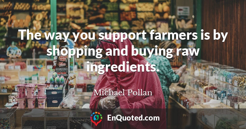 The way you support farmers is by shopping and buying raw ingredients.