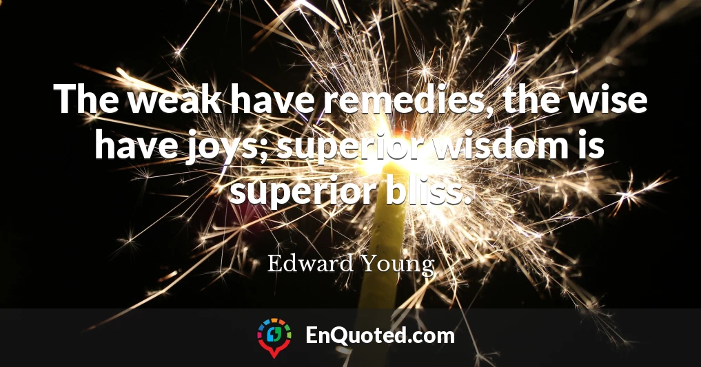 The weak have remedies, the wise have joys; superior wisdom is superior bliss.