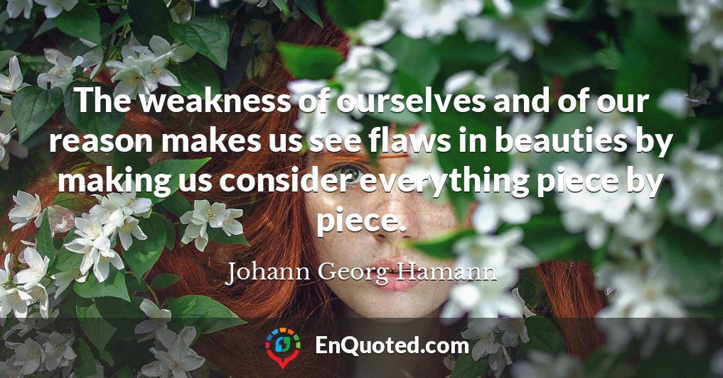 The weakness of ourselves and of our reason makes us see flaws in beauties by making us consider everything piece by piece.