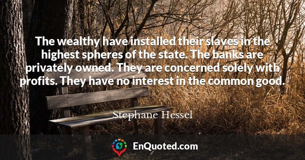 The wealthy have installed their slaves in the highest spheres of the state. The banks are privately owned. They are concerned solely with profits. They have no interest in the common good.