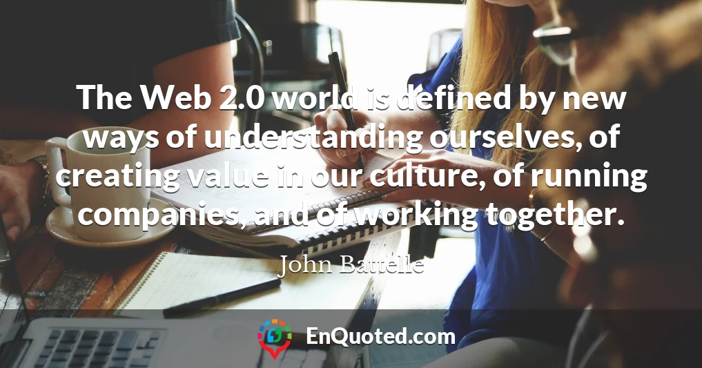 The Web 2.0 world is defined by new ways of understanding ourselves, of creating value in our culture, of running companies, and of working together.