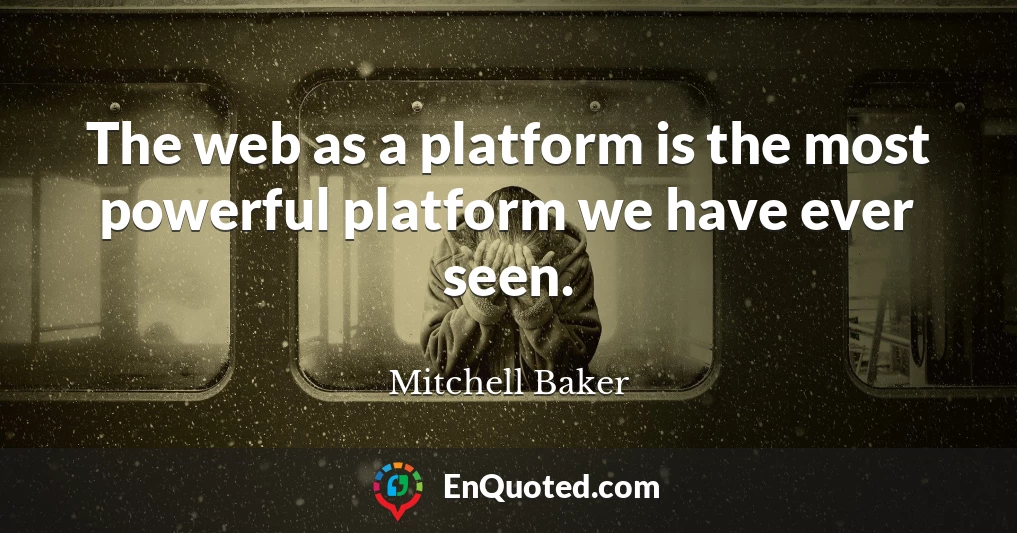 The web as a platform is the most powerful platform we have ever seen.