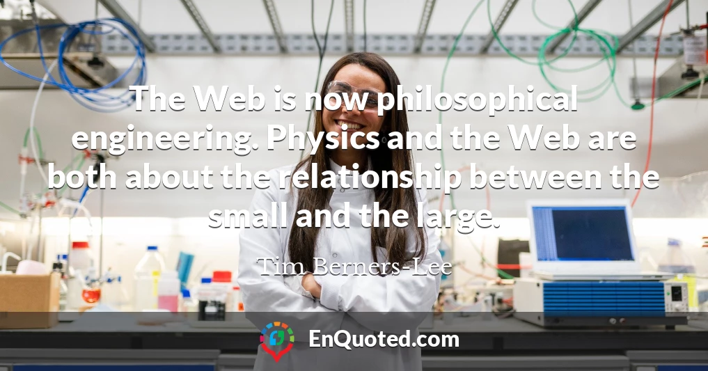 The Web is now philosophical engineering. Physics and the Web are both about the relationship between the small and the large.
