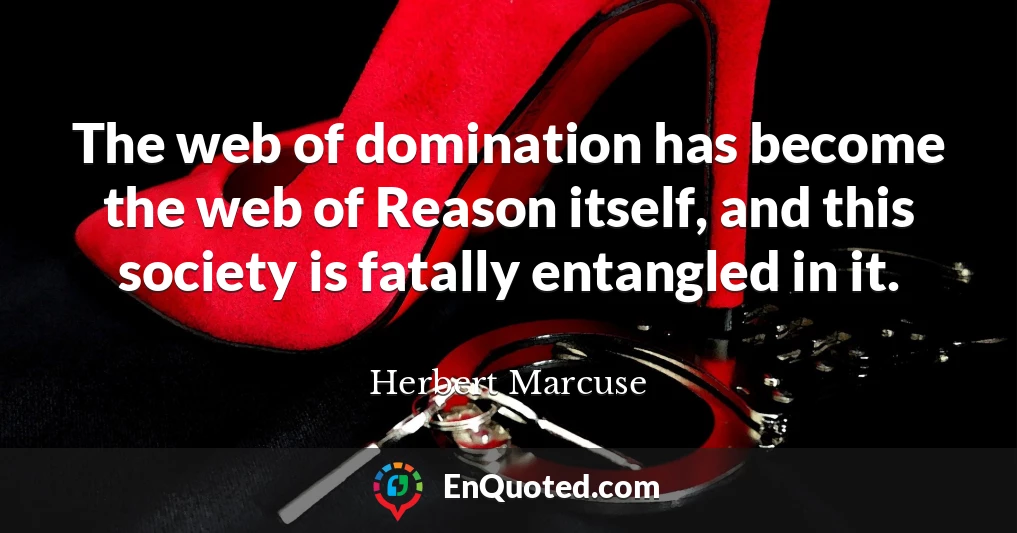 The web of domination has become the web of Reason itself, and this society is fatally entangled in it.