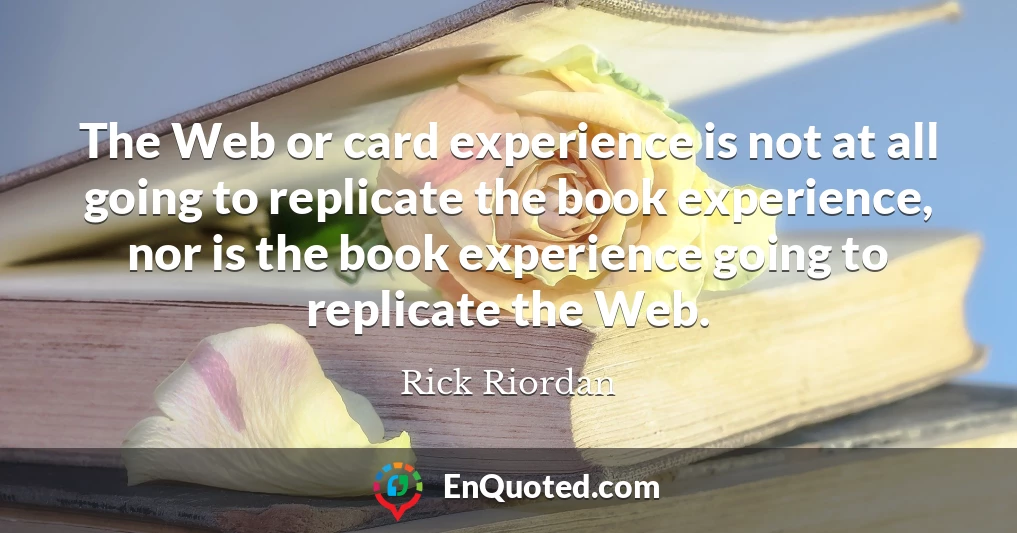 The Web or card experience is not at all going to replicate the book experience, nor is the book experience going to replicate the Web.