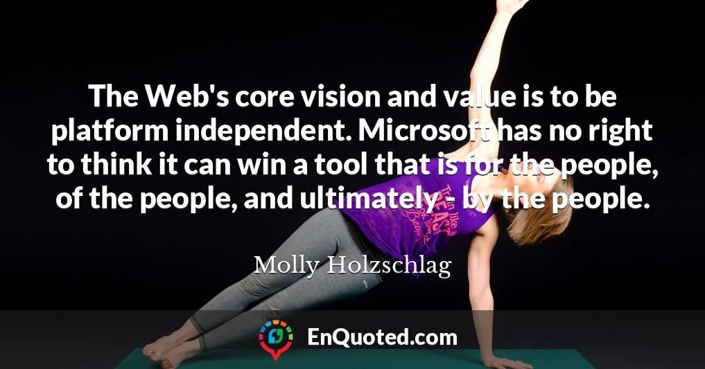 The Web's core vision and value is to be platform independent. Microsoft has no right to think it can win a tool that is for the people, of the people, and ultimately - by the people.