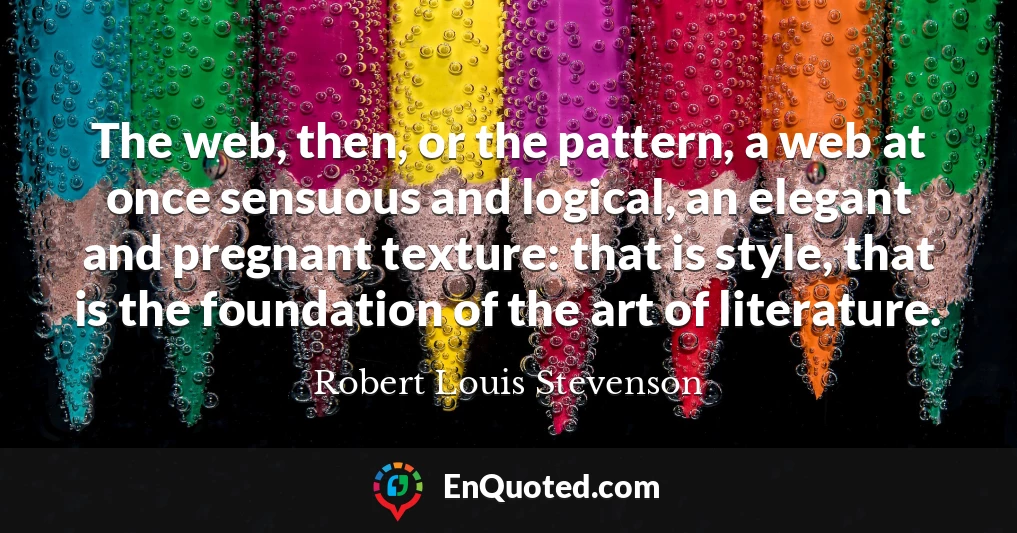 The web, then, or the pattern, a web at once sensuous and logical, an elegant and pregnant texture: that is style, that is the foundation of the art of literature.