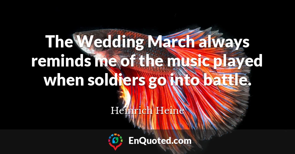 The Wedding March always reminds me of the music played when soldiers go into battle.