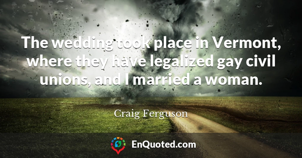 The wedding took place in Vermont, where they have legalized gay civil unions, and I married a woman.